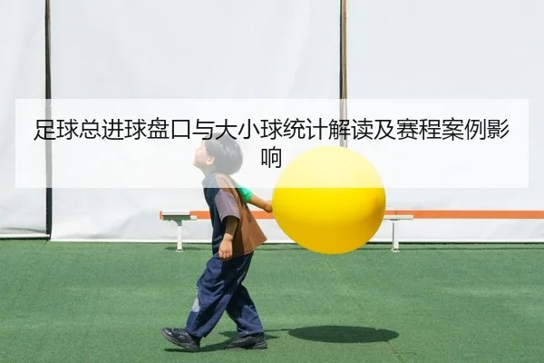 足球总进球盘口与大小球统计解读及赛程案例影响